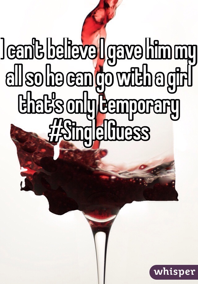 I can't believe I gave him my all so he can go with a girl that's only temporary #SingleIGuess 