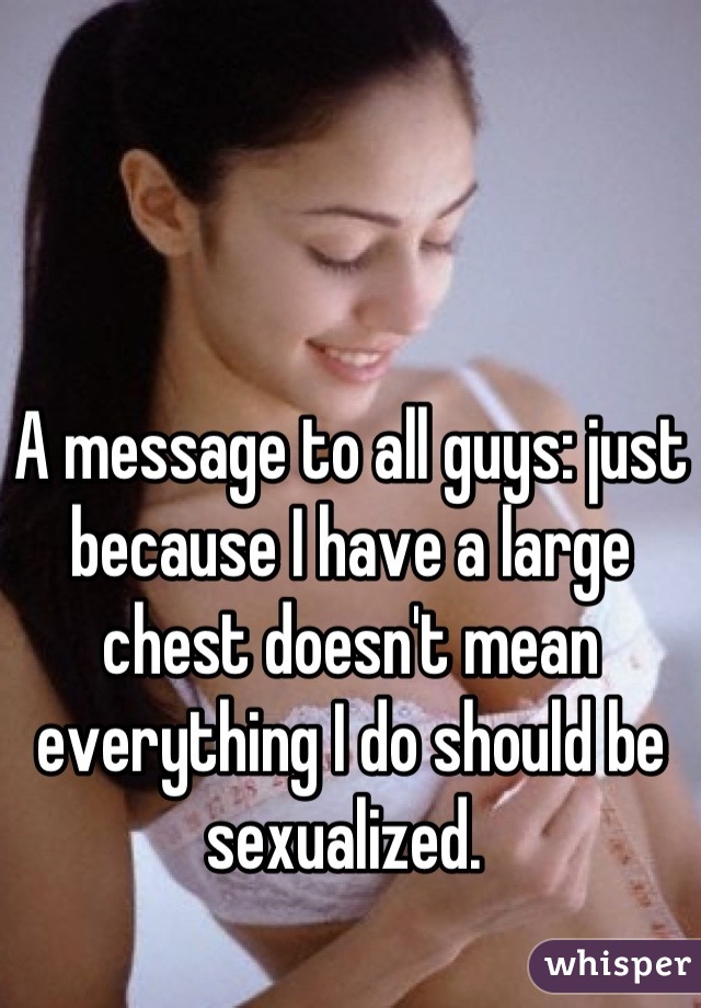 A message to all guys: just because I have a large chest doesn't mean everything I do should be sexualized. 