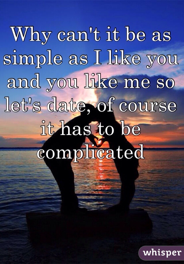 Why can't it be as simple as I like you and you like me so let's date, of course it has to be complicated 