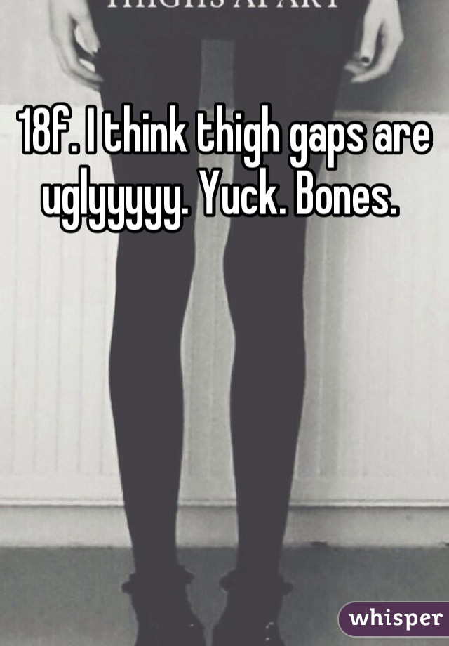 18f. I think thigh gaps are uglyyyyy. Yuck. Bones. 