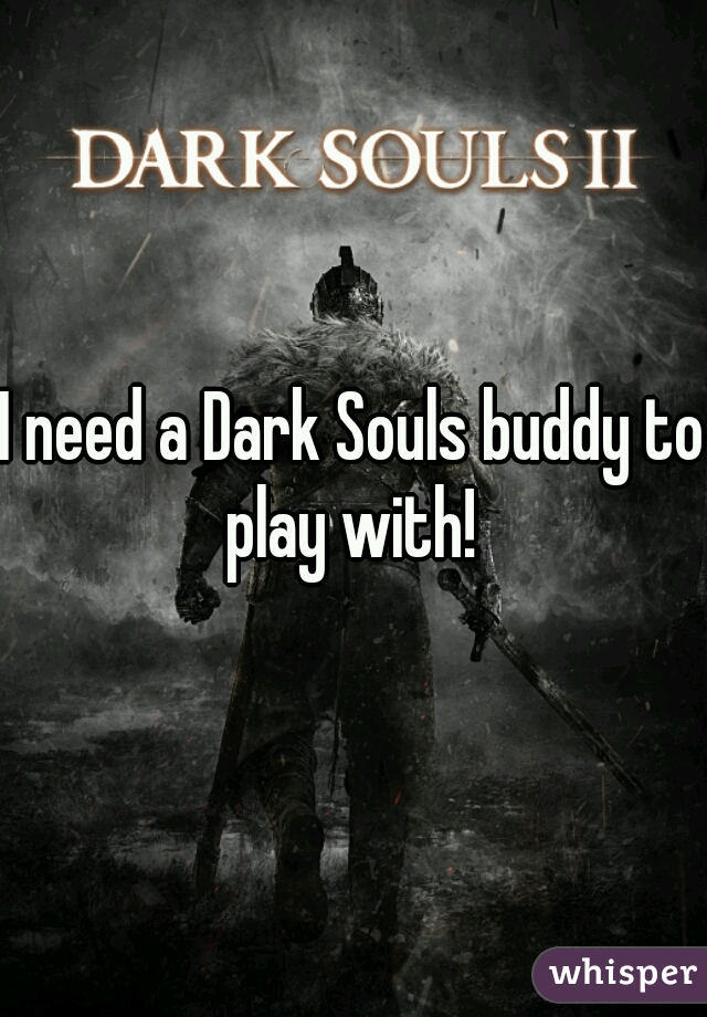 I need a Dark Souls buddy to play with! 