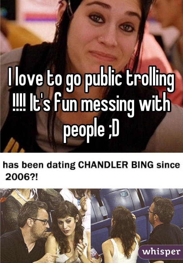 I love to go public trolling !!!! It's fun messing with people ;D