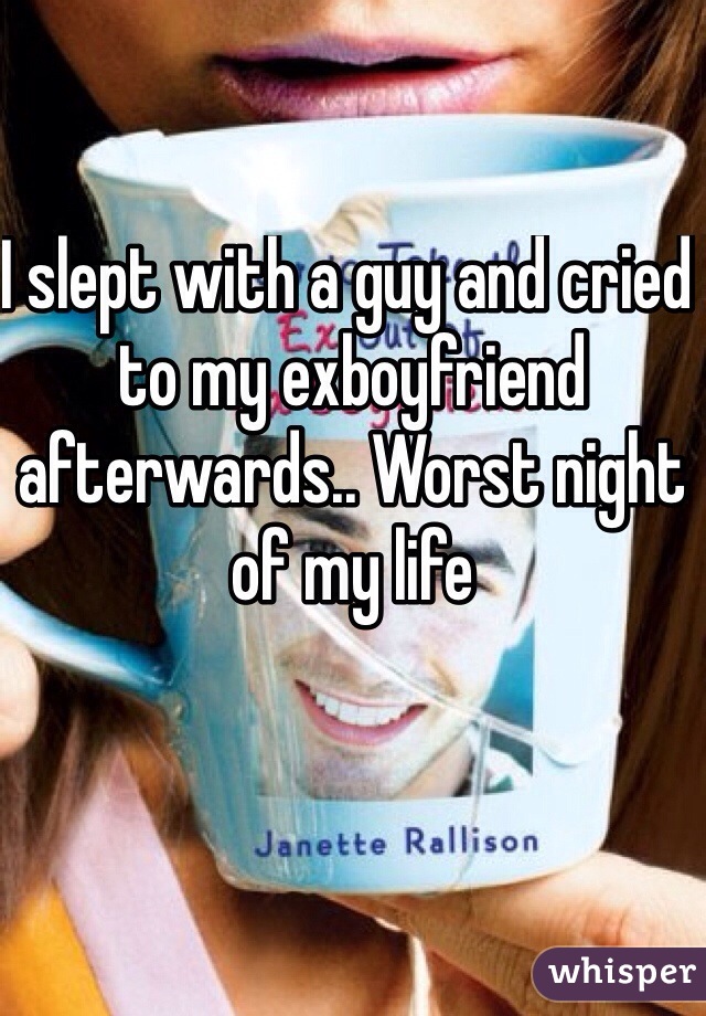 I slept with a guy and cried to my exboyfriend afterwards.. Worst night of my life