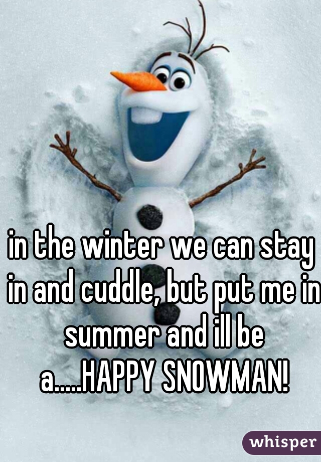 in the winter we can stay in and cuddle, but put me in summer and ill be a.....HAPPY SNOWMAN!