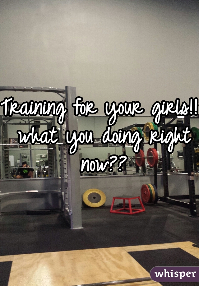 Training for your girls!! what you doing right now??