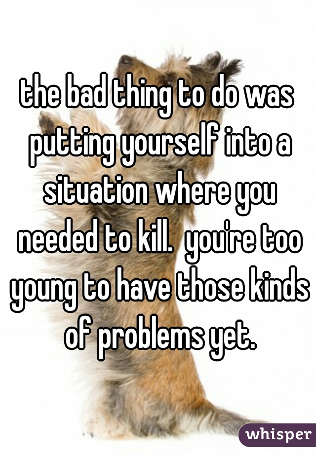 the bad thing to do was putting yourself into a situation where you needed to kill.  you're too young to have those kinds of problems yet.