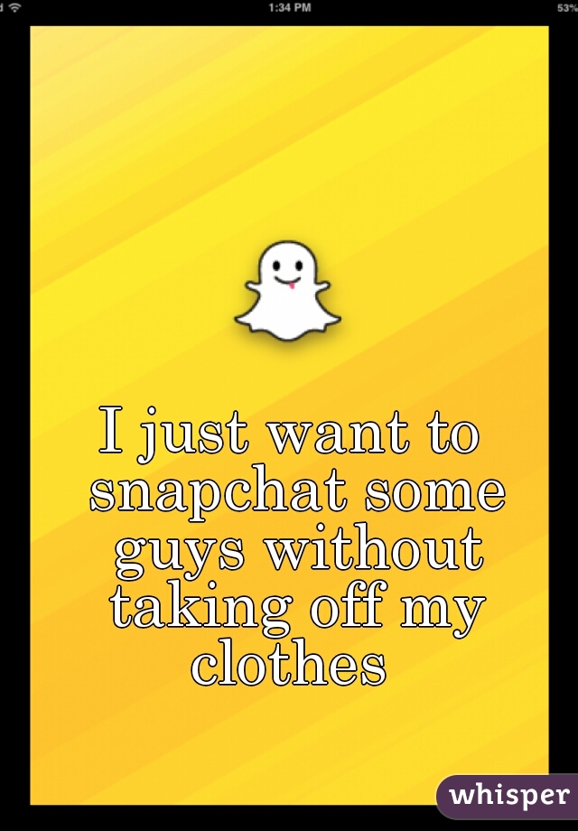 I just want to snapchat some guys without taking off my clothes 