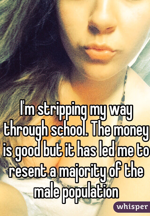 I'm stripping my way through school. The money is good but it has led me to resent a majority of the male population 