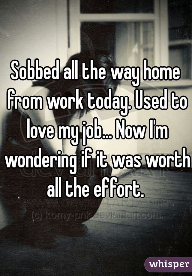 Sobbed all the way home from work today. Used to love my job... Now I'm wondering if it was worth all the effort. 