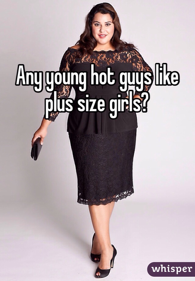 Any young hot guys like plus size girls?