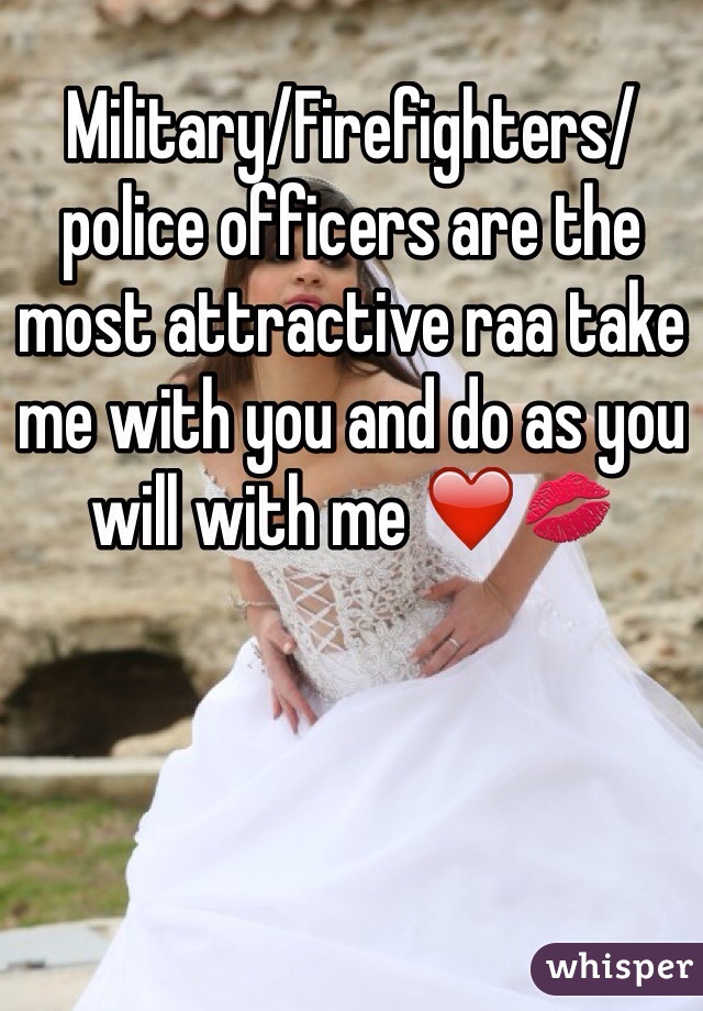 Military/Firefighters/police officers are the most attractive raa take me with you and do as you will with me ❤️💋