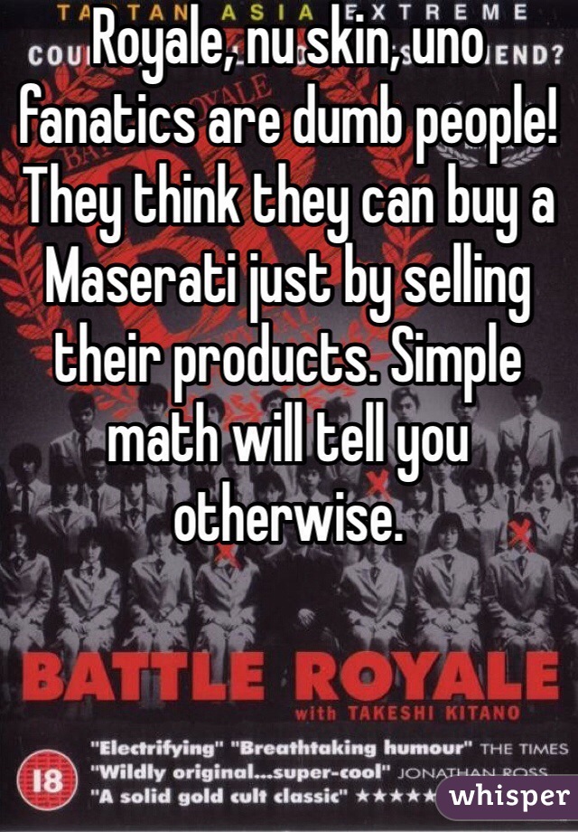 Royale, nu skin, uno fanatics are dumb people! They think they can buy a Maserati just by selling their products. Simple math will tell you otherwise. 