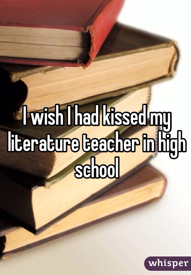 I wish I had kissed my literature teacher in high school