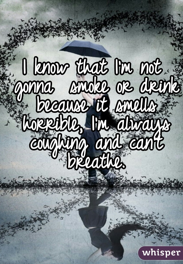 I know that I'm not gonna  smoke or drink because it smells horrible, I'm always coughing and can't breathe.