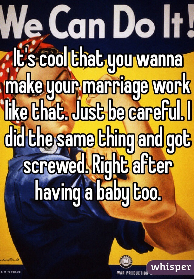 It's cool that you wanna make your marriage work like that. Just be careful. I did the same thing and got screwed. Right after having a baby too.