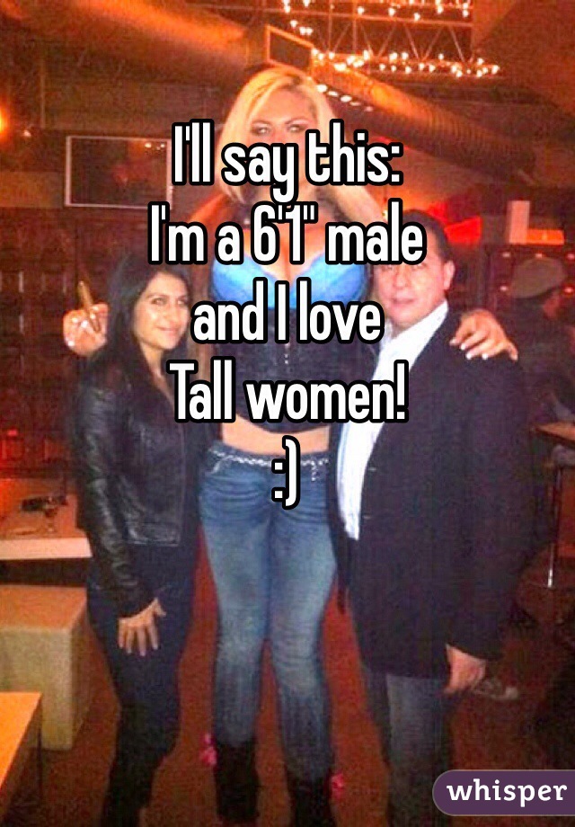 
I'll say this:
I'm a 6'1" male
and I love
Tall women! 
:) 