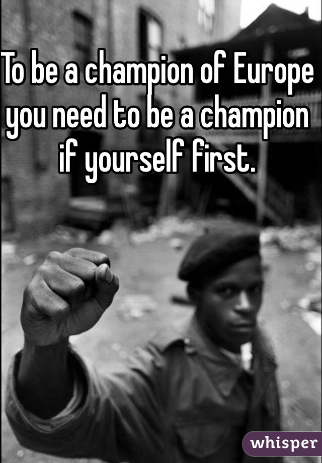 To be a champion of Europe you need to be a champion if yourself first. 