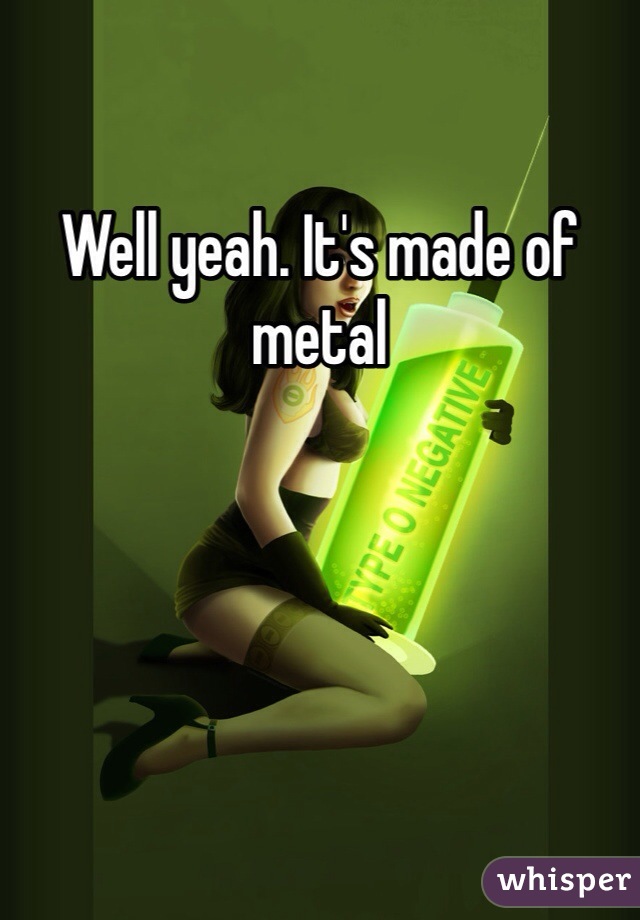 Well yeah. It's made of metal 