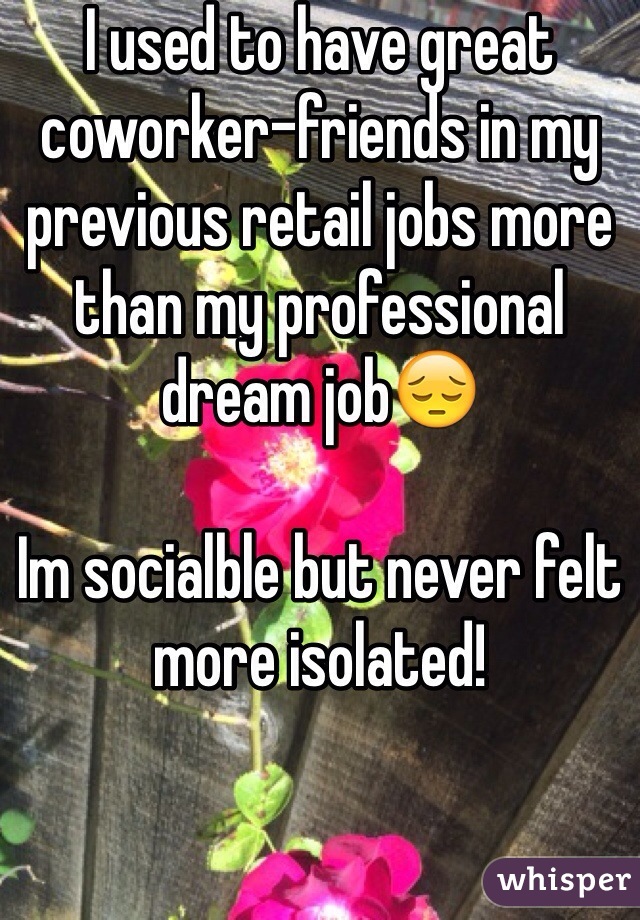 I used to have great coworker-friends in my previous retail jobs more than my professional dream job😔

Im socialble but never felt more isolated! 