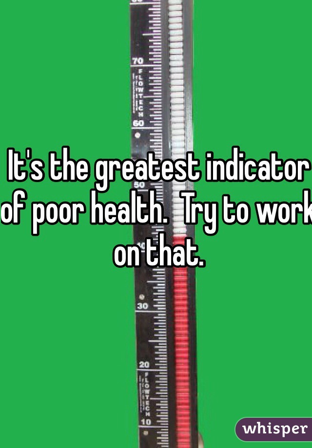 It's the greatest indicator of poor health.  Try to work on that.