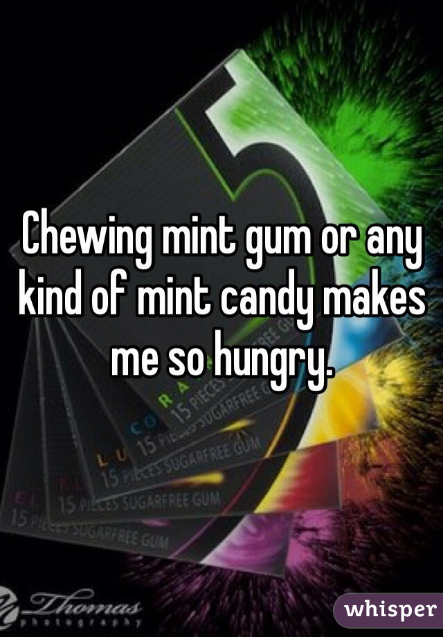 Chewing mint gum or any kind of mint candy makes me so hungry. 