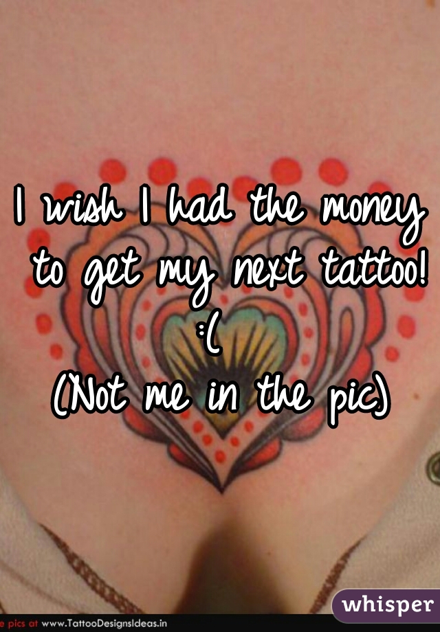 I wish I had the money to get my next tattoo! :(  

(Not me in the pic)