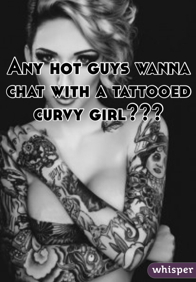 Any hot guys wanna chat with a tattooed curvy girl???