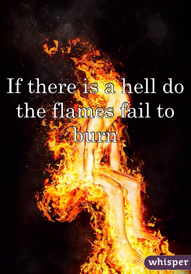 If there is a hell do the flames fail to burn