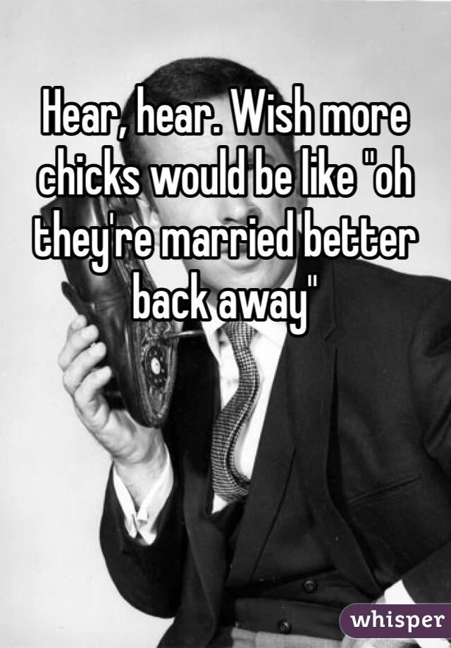 Hear, hear. Wish more chicks would be like "oh they're married better back away"