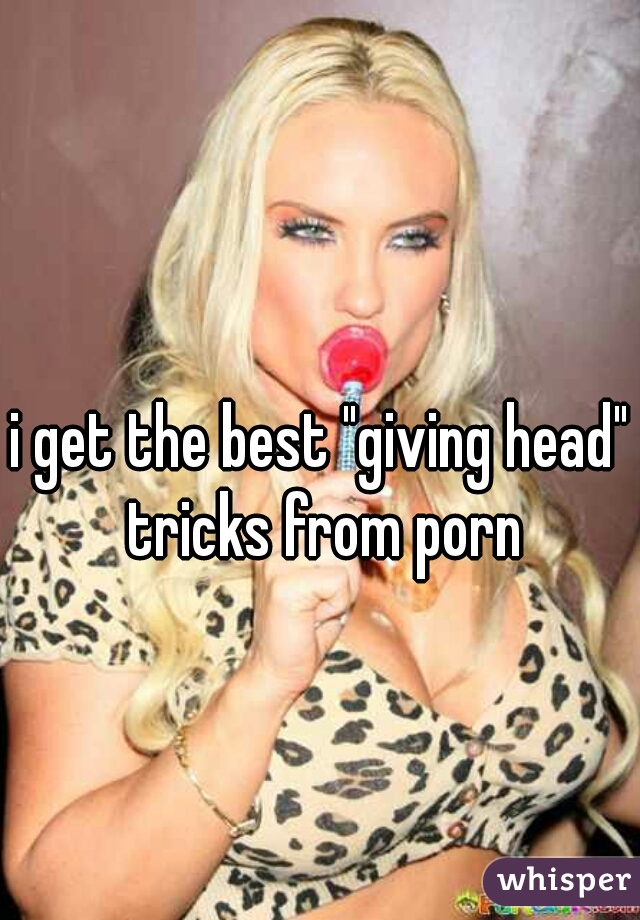 i get the best "giving head" tricks from porn