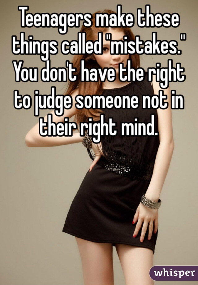 Teenagers make these things called "mistakes." You don't have the right to judge someone not in their right mind.