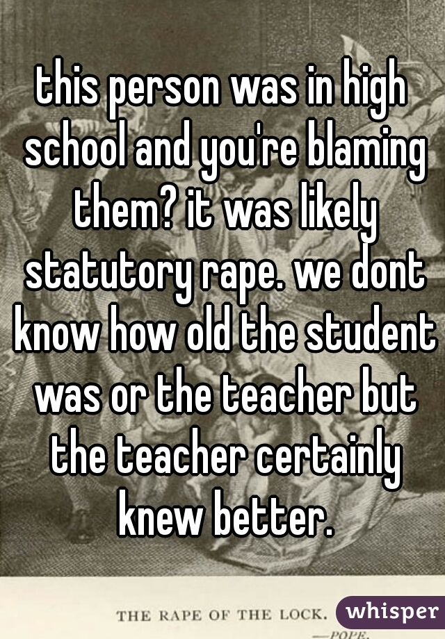 this person was in high school and you're blaming them? it was likely statutory rape. we dont know how old the student was or the teacher but the teacher certainly knew better.