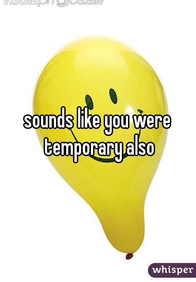 sounds like you were temporary also