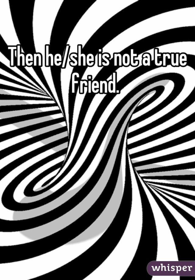 Then he/she is not a true friend. 