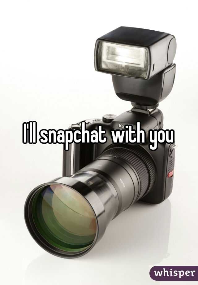 I'll snapchat with you