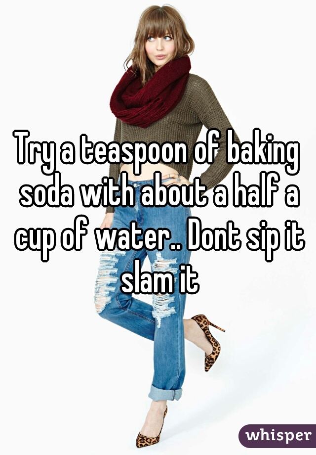 Try a teaspoon of baking soda with about a half a cup of water.. Dont sip it slam it