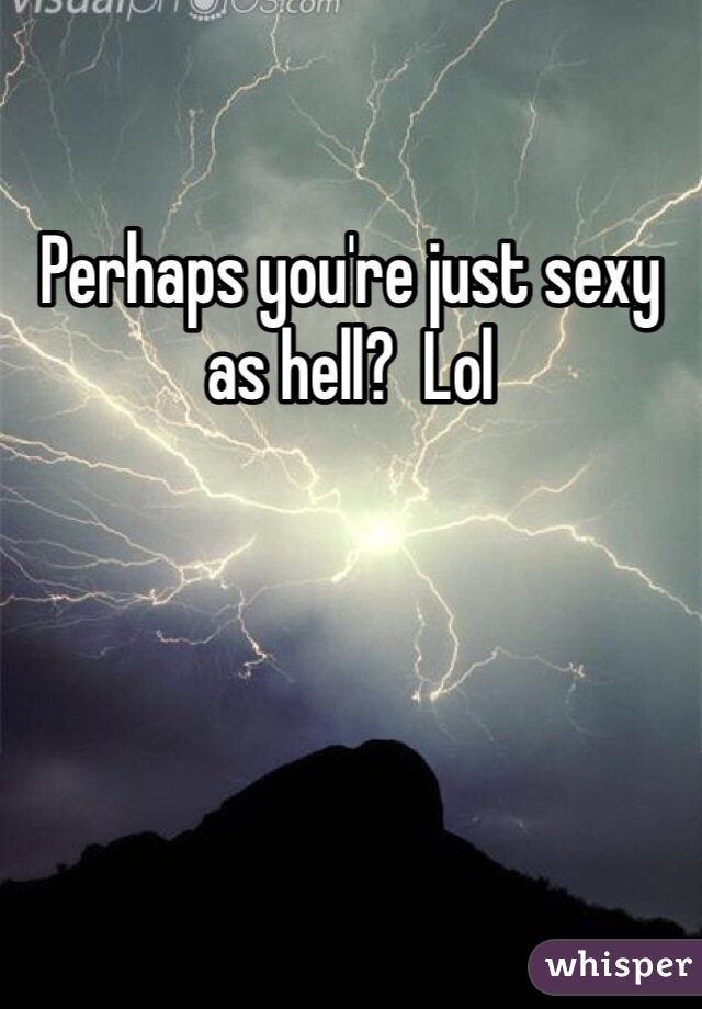 Perhaps you're just sexy as hell?  Lol