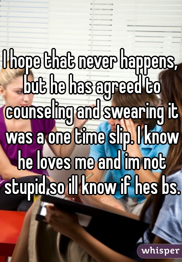 I hope that never happens, but he has agreed to counseling and swearing it was a one time slip. I know he loves me and im not stupid so ill know if hes bs.