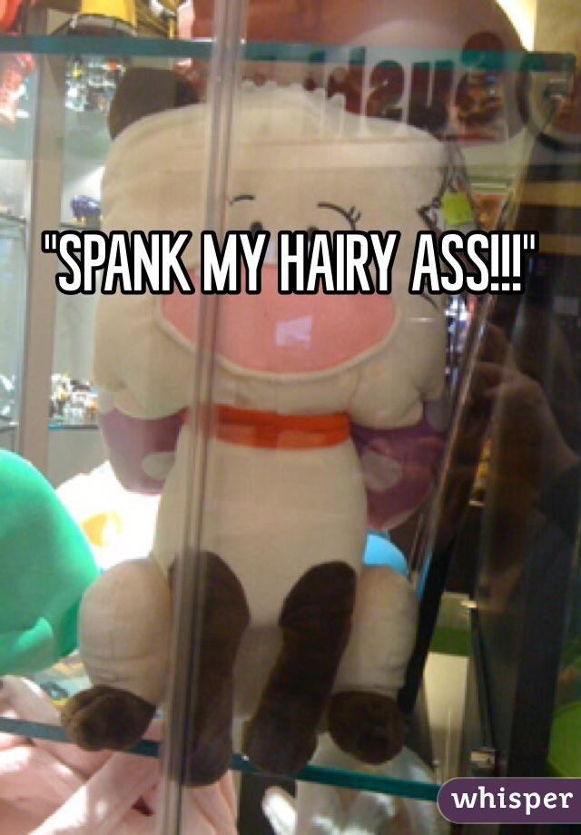 "SPANK MY HAIRY ASS!!!"