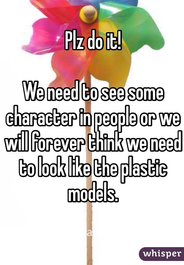 Plz do it! 

We need to see some character in people or we will forever think we need to look like the plastic models.