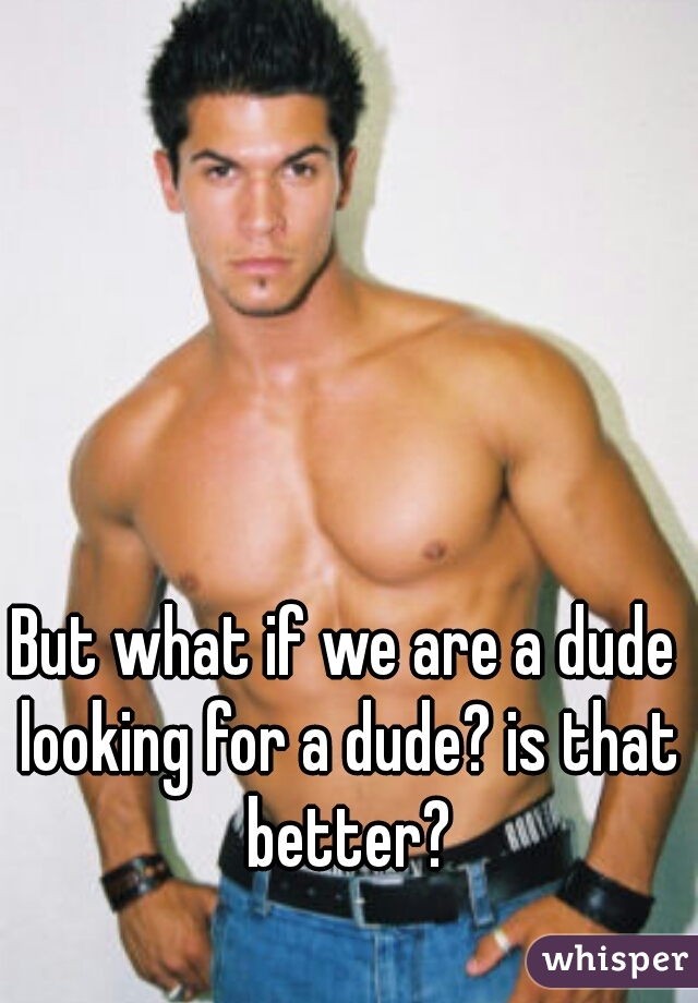 But what if we are a dude looking for a dude? is that better?