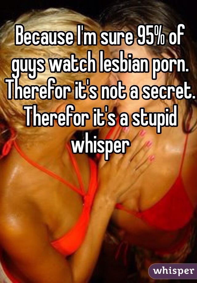 Because I'm sure 95% of guys watch lesbian porn. Therefor it's not a secret. Therefor it's a stupid whisper