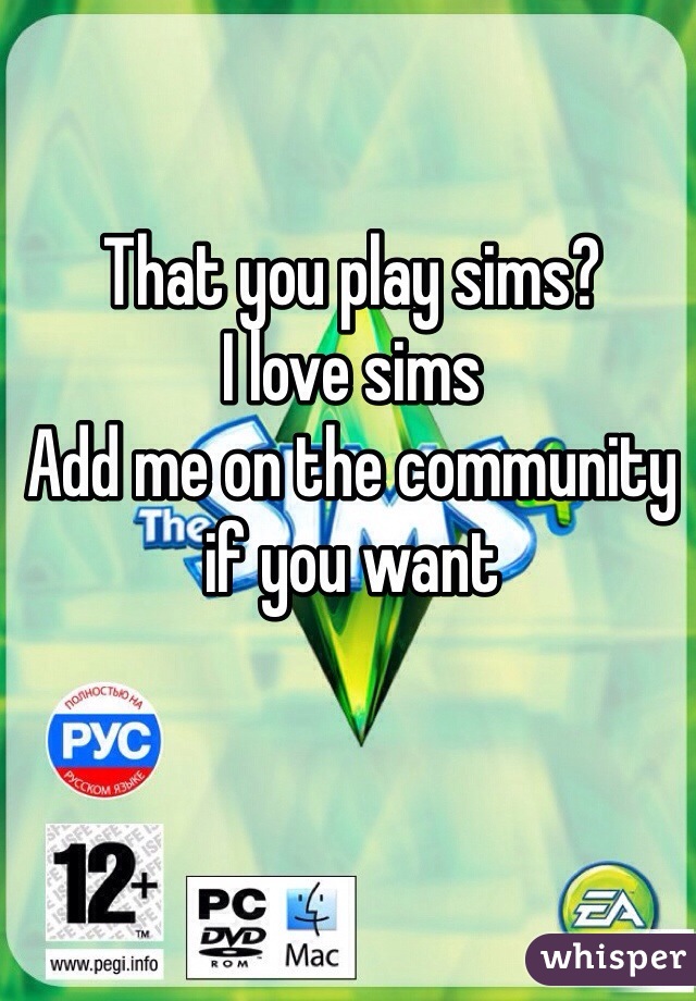 That you play sims?
I love sims
Add me on the community if you want