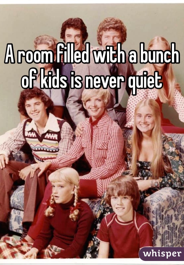 A room filled with a bunch of kids is never quiet