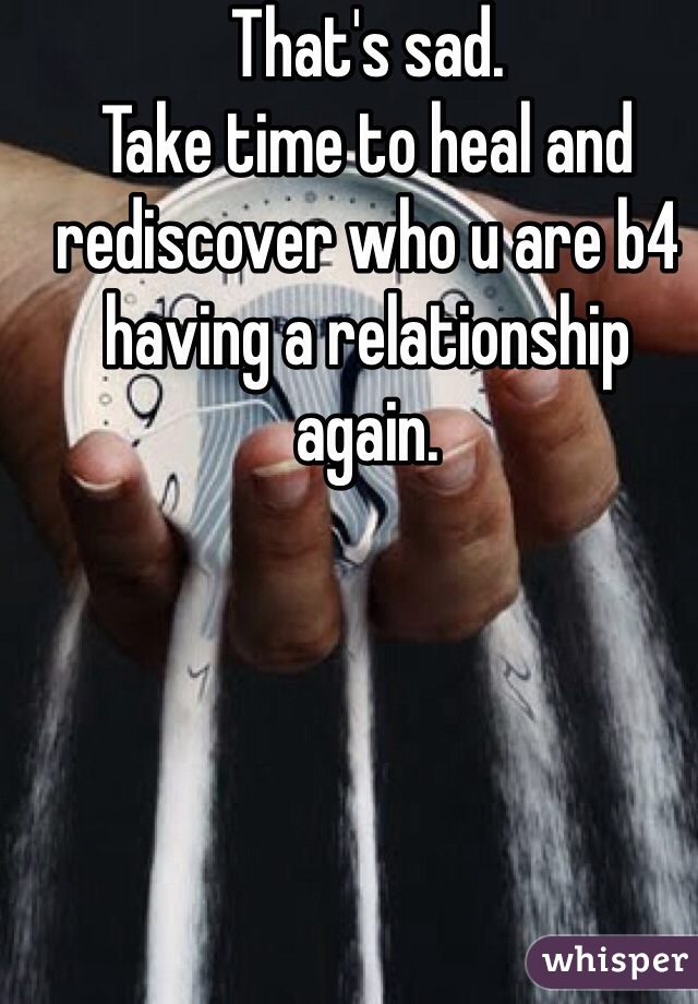 That's sad. 
Take time to heal and rediscover who u are b4 having a relationship again.