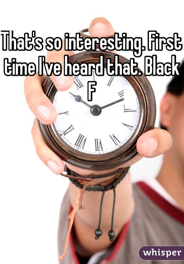 That's so interesting. First time I've heard that. Black F