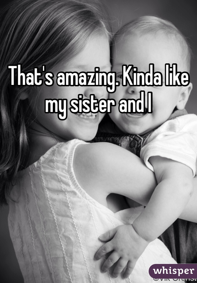 That's amazing. Kinda like my sister and I 