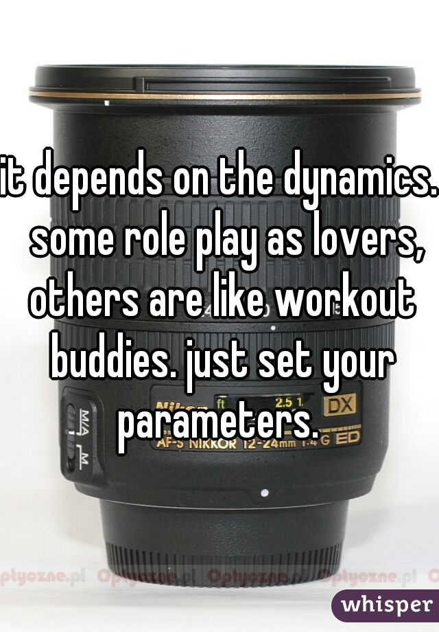 it depends on the dynamics.  some role play as lovers, others are like workout buddies. just set your parameters. 