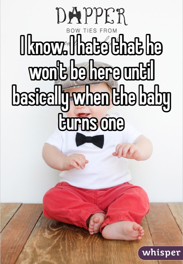 I know. I hate that he won't be here until basically when the baby turns one