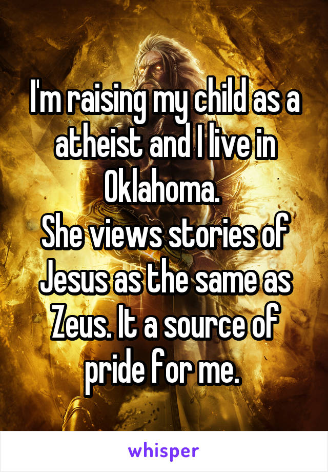 I'm raising my child as a atheist and I live in Oklahoma. 
She views stories of Jesus as the same as Zeus. It a source of pride for me. 